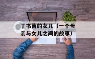 丁书苗的女儿（一个母亲与女儿之间的故事）
