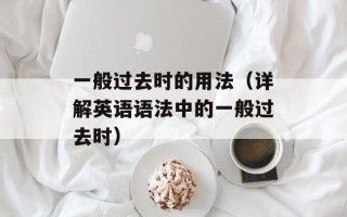 一般过去时的用法（详解英语语法中的一般过去时）