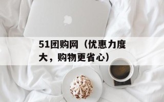51团购网（优惠力度大，购物更省心）