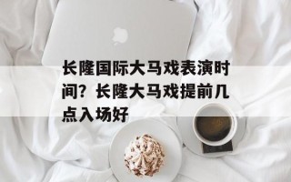 长隆国际大马戏表演时间？长隆大马戏提前几点入场好