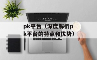pk平台（深度解析pk平台的特点和优势）