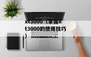 xt3000（掌握xt3000的使用技巧）