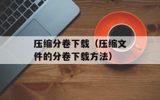 压缩分卷下载（压缩文件的分卷下载方法）