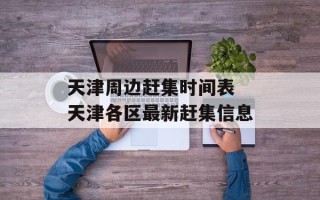 天津周边赶集时间表 天津各区最新赶集信息
