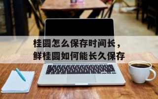 桂圆怎么保存时间长，鲜桂圆如何能长久保存