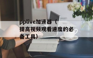 pplive加速器（提高视频观看速度的必备工具）