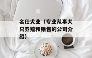 名仕犬业（专业从事犬只养殖和销售的公司介绍）