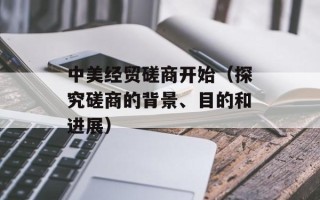 中美经贸磋商开始（探究磋商的背景、目的和进展）