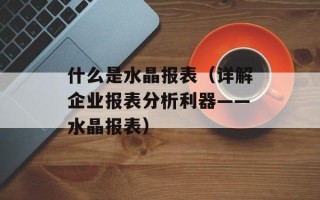 什么是水晶报表（详解企业报表分析利器——水晶报表）