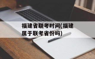 福建省联考时间(福建属于联考省份吗)