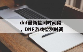 dnf最新检测时间段，DNF游戏检测时间