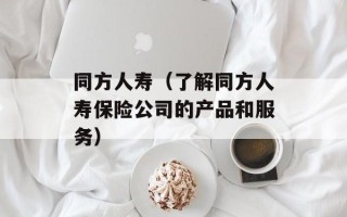 同方人寿（了解同方人寿保险公司的产品和服务）