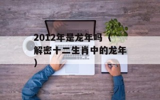 2012年是龙年吗（解密十二生肖中的龙年）