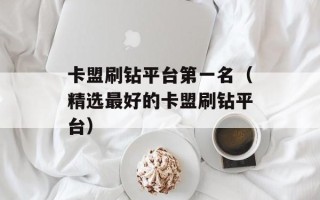 卡盟刷钻平台第一名（精选最好的卡盟刷钻平台）