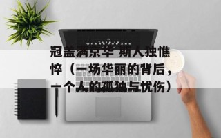冠盖满京华 斯人独憔悴（一场华丽的背后，一个人的孤独与忧伤）