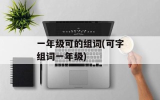 一年级可的组词(可字组词一年级)