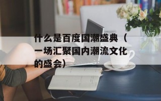 什么是百度国潮盛典（一场汇聚国内潮流文化的盛会）