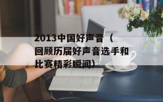 2013中国好声音（回顾历届好声音选手和比赛精彩瞬间）