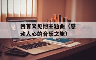 回首又见他主题曲（感动人心的音乐之旅）