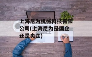 上海尼为机械科技有限公司(上海尼为是国企还是央企)