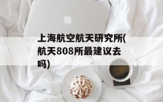 上海航空航天研究所(航天808所最建议去吗)