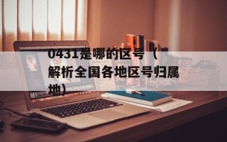 0431是哪的区号（解析全国各地区号归属地）