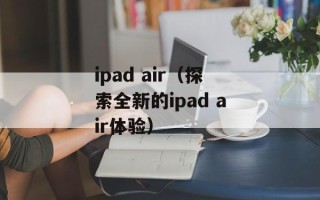 ipad air（探索全新的ipad air体验）