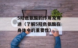 5羟色氨酸的作用及用途（了解5羟色氨酸在身体中的重要性）
