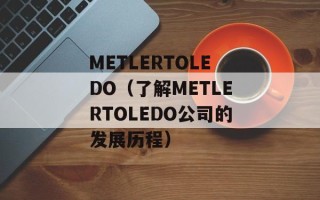 METLERTOLEDO（了解METLERTOLEDO公司的发展历程）