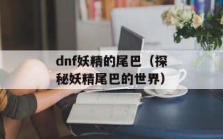 dnf妖精的尾巴（探秘妖精尾巴的世界）