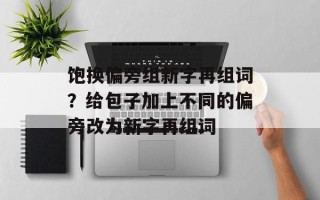 饱换偏旁组新字再组词？给包子加上不同的偏旁改为新字再组词