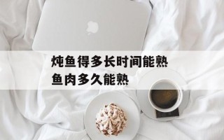 炖鱼得多长时间能熟 鱼肉多久能熟