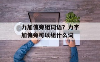 力加偏旁组词语？力字加偏旁可以组什么词