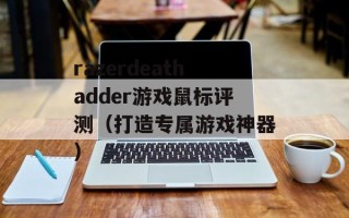 razerdeathadder游戏鼠标评测（打造专属游戏神器）