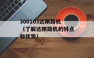 300103达刚路机（了解达刚路机的特点和优势）