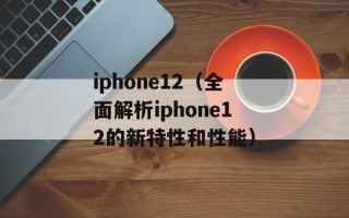 iphone12（全面解析iphone12的新特性和性能）