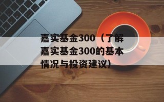 嘉实基金300（了解嘉实基金300的基本情况与投资建议）