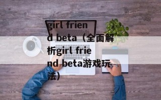 girl friend beta（全面解析girl friend beta游戏玩法）