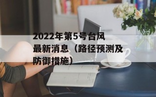 2022年第5号台风最新消息（路径预测及防御措施）