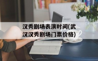 汉秀剧场表演时间(武汉汉秀剧场门票价格)