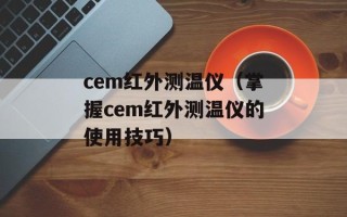 cem红外测温仪（掌握cem红外测温仪的使用技巧）
