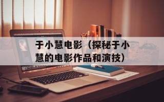 于小慧电影（探秘于小慧的电影作品和演技）