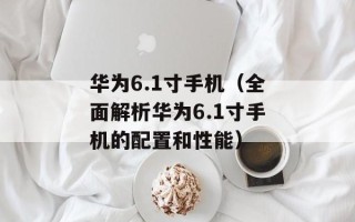 华为6.1寸手机（全面解析华为6.1寸手机的配置和性能）