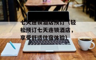 七天连锁酒店预订（轻松预订七天连锁酒店，享受舒适住宿体验）