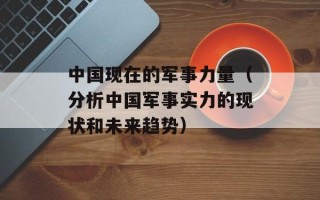 中国现在的军事力量（分析中国军事实力的现状和未来趋势）