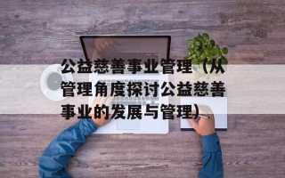 公益慈善事业管理（从管理角度探讨公益慈善事业的发展与管理）
