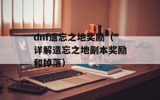 dnf遗忘之地奖励（详解遗忘之地副本奖励和掉落）