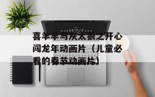 喜羊羊与灰太狼之开心闯龙年动画片（儿童必看的春节动画片）