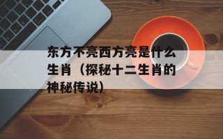 东方不亮西方亮是什么生肖（探秘十二生肖的神秘传说）