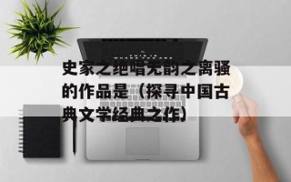 史家之绝唱无韵之离骚的作品是（探寻中国古典文学经典之作）